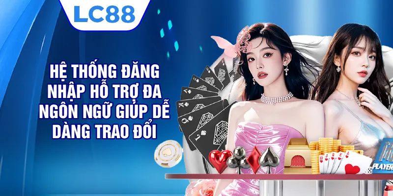 Hệ thống đăng nhập hỗ trợ đa ngôn ngữ, giúp dễ dàng trao đổi 